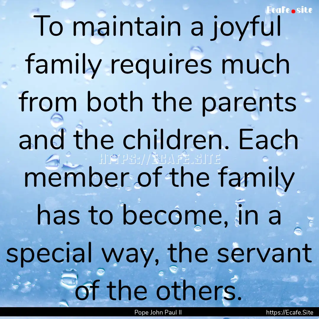 To maintain a joyful family requires much.... : Quote by Pope John Paul II