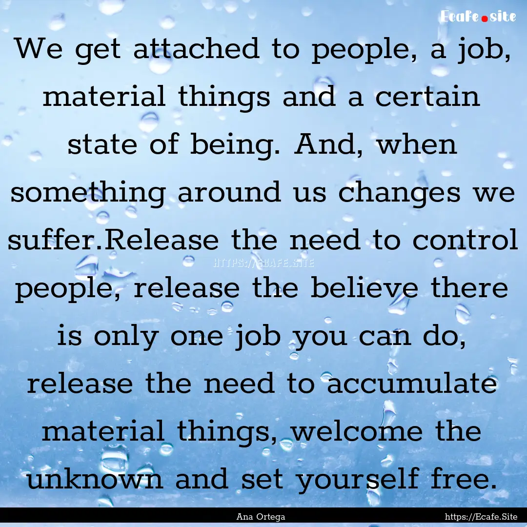 We get attached to people, a job, material.... : Quote by Ana Ortega