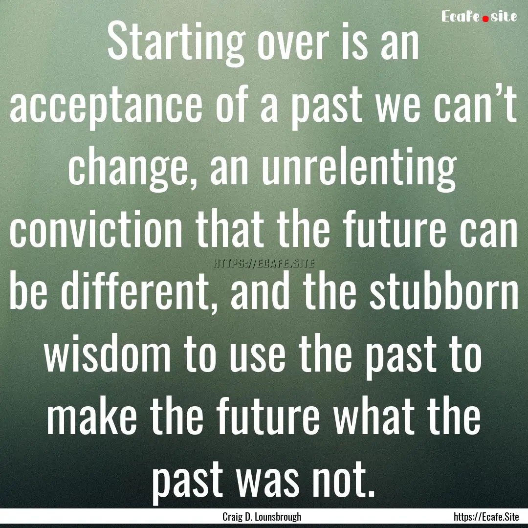 Starting over is an acceptance of a past.... : Quote by Craig D. Lounsbrough