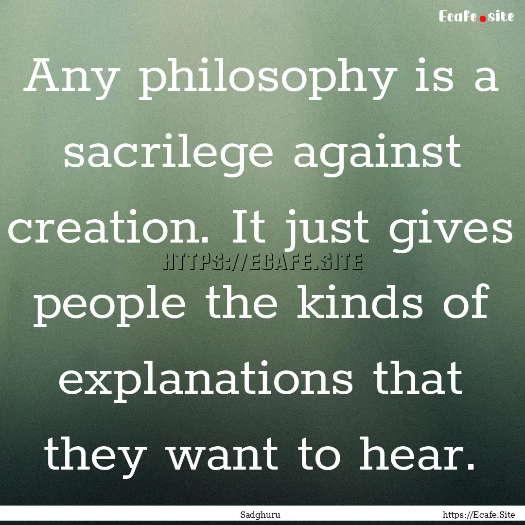 Any philosophy is a sacrilege against creation..... : Quote by Sadghuru