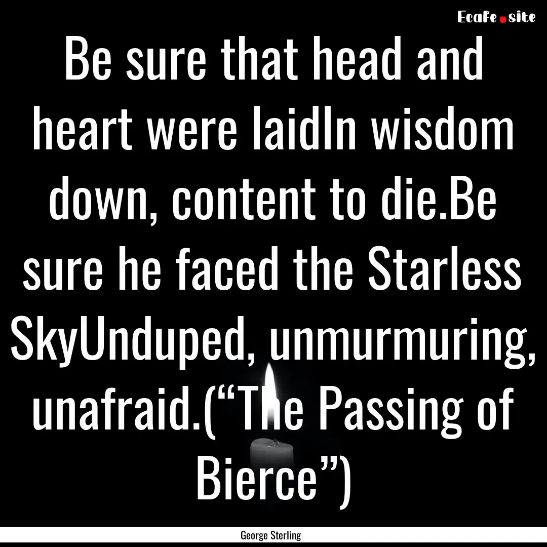 Be sure that head and heart were laidIn wisdom.... : Quote by George Sterling