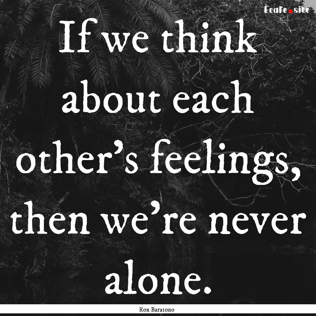 If we think about each other’s feelings,.... : Quote by Ron Baratono