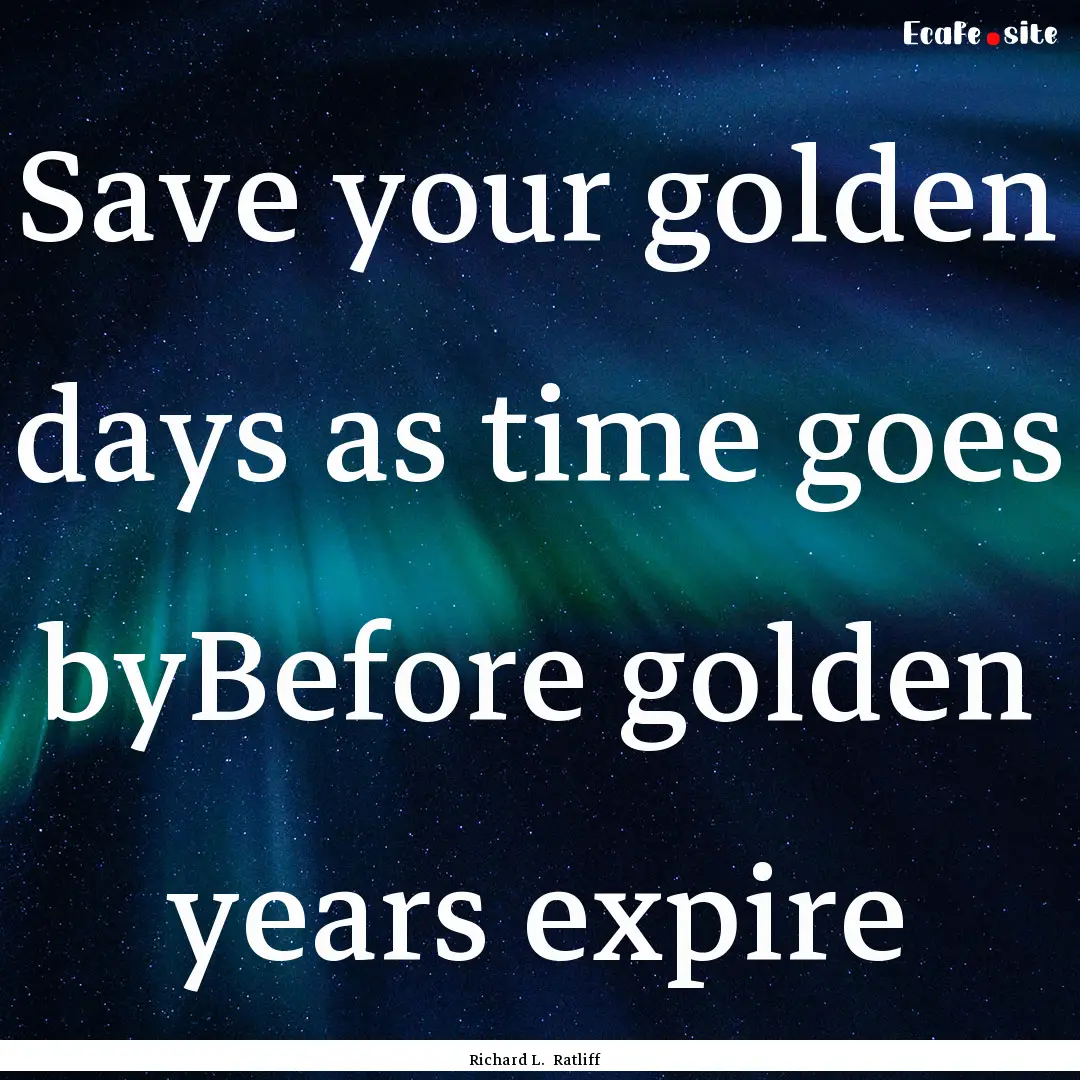 Save your golden days as time goes byBefore.... : Quote by Richard L. Ratliff