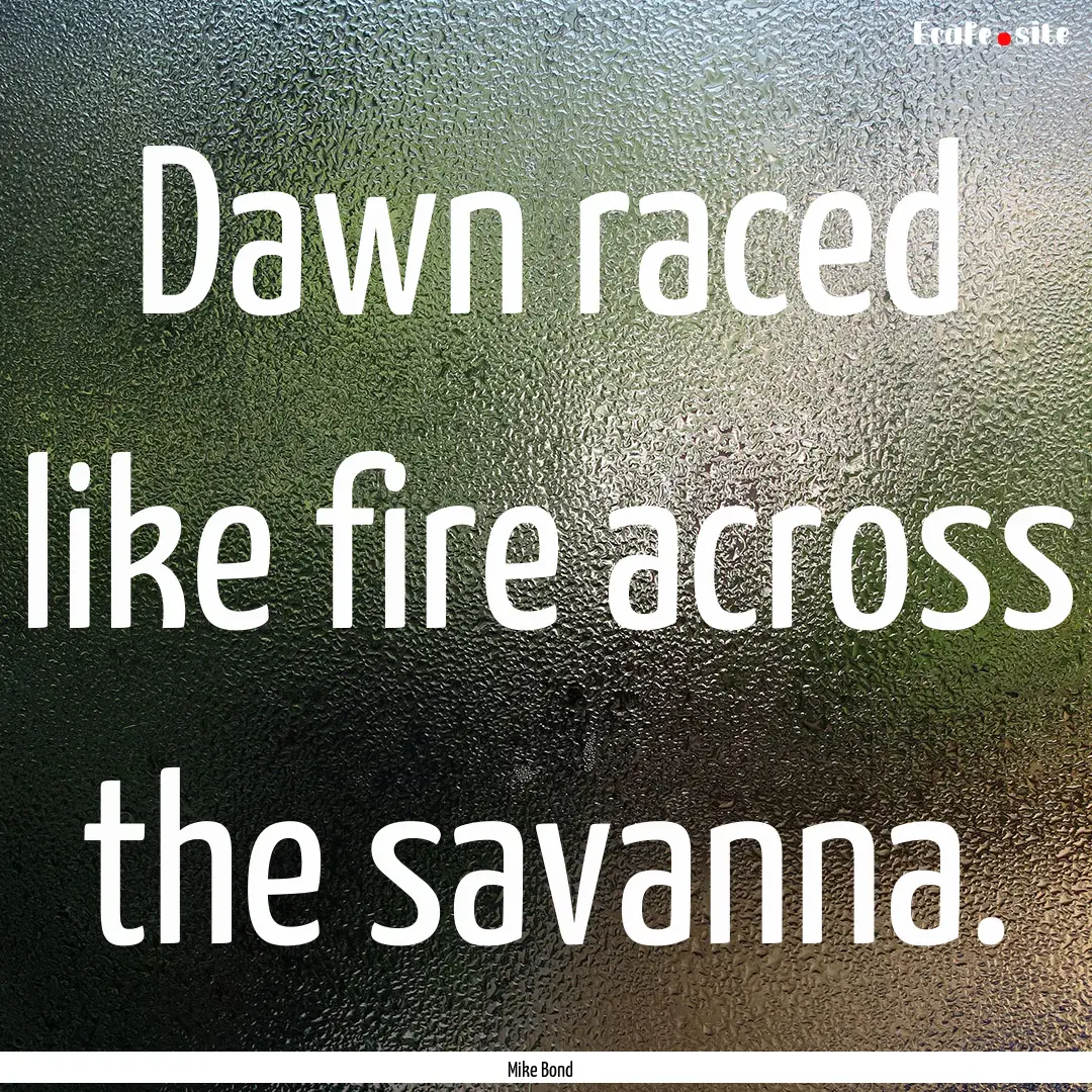 Dawn raced like fire across the savanna. : Quote by Mike Bond