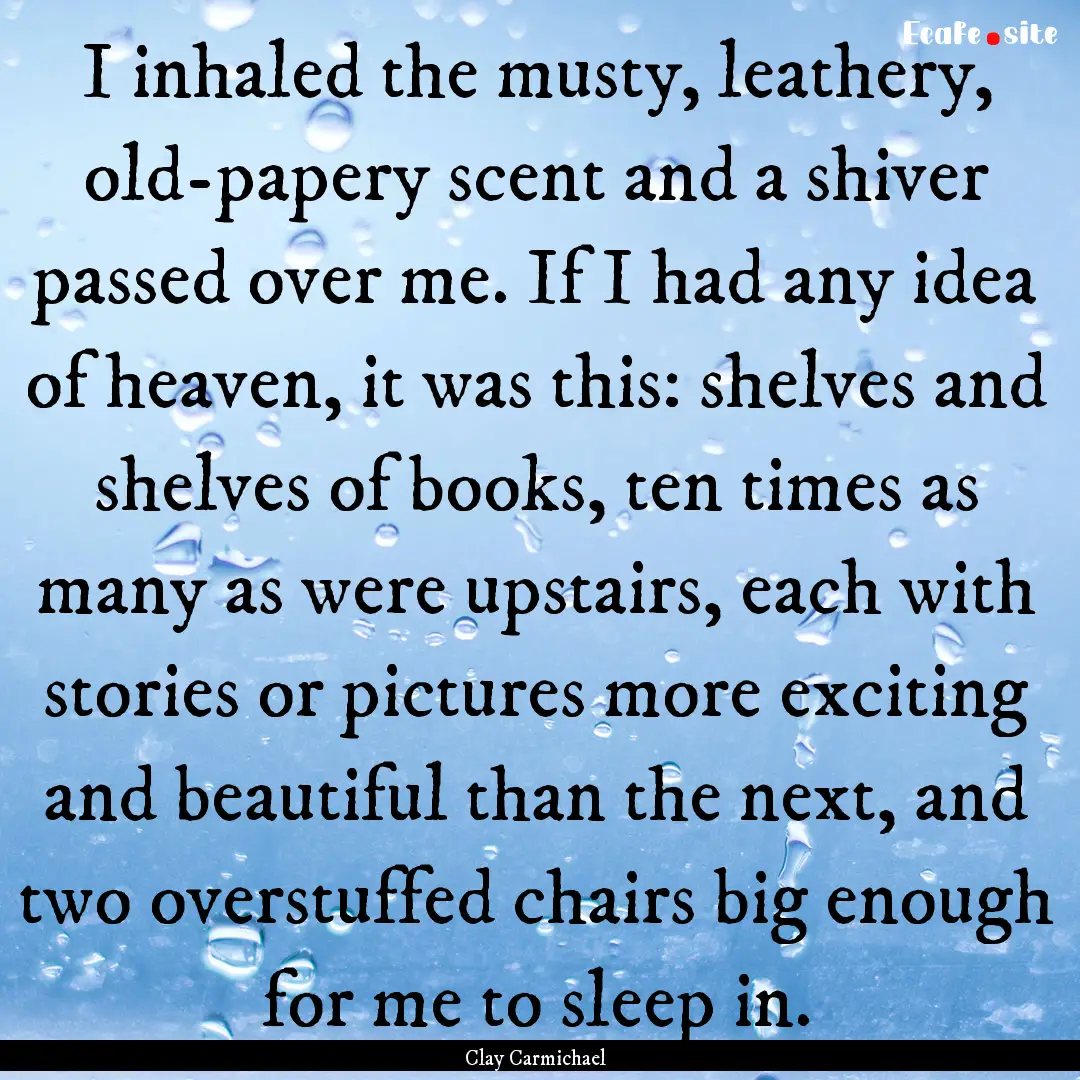 I inhaled the musty, leathery, old-papery.... : Quote by Clay Carmichael