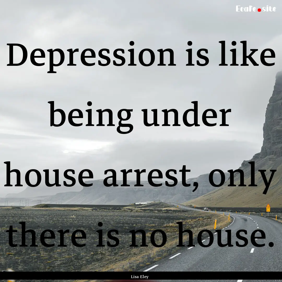 Depression is like being under house arrest,.... : Quote by Lisa Eley