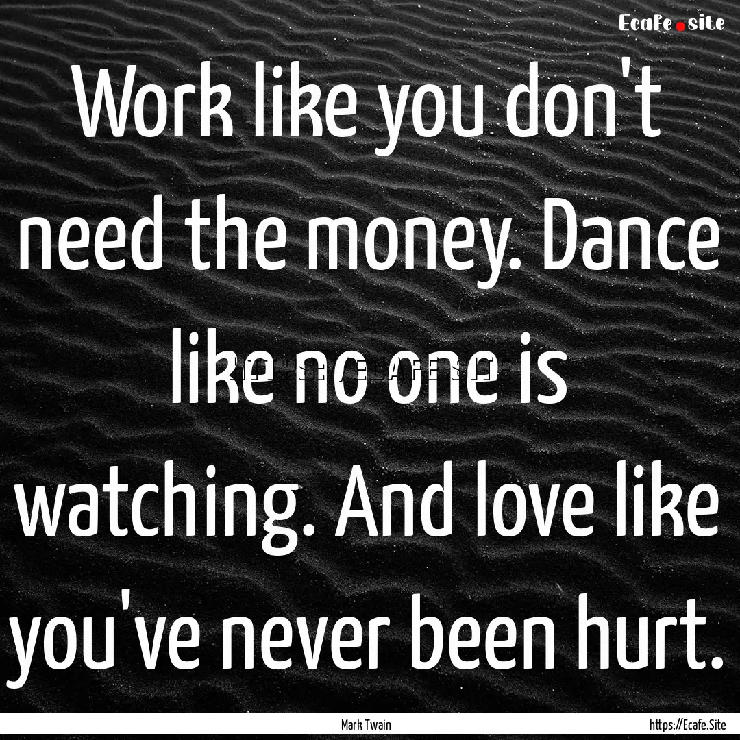 Work like you don't need the money. Dance.... : Quote by Mark Twain