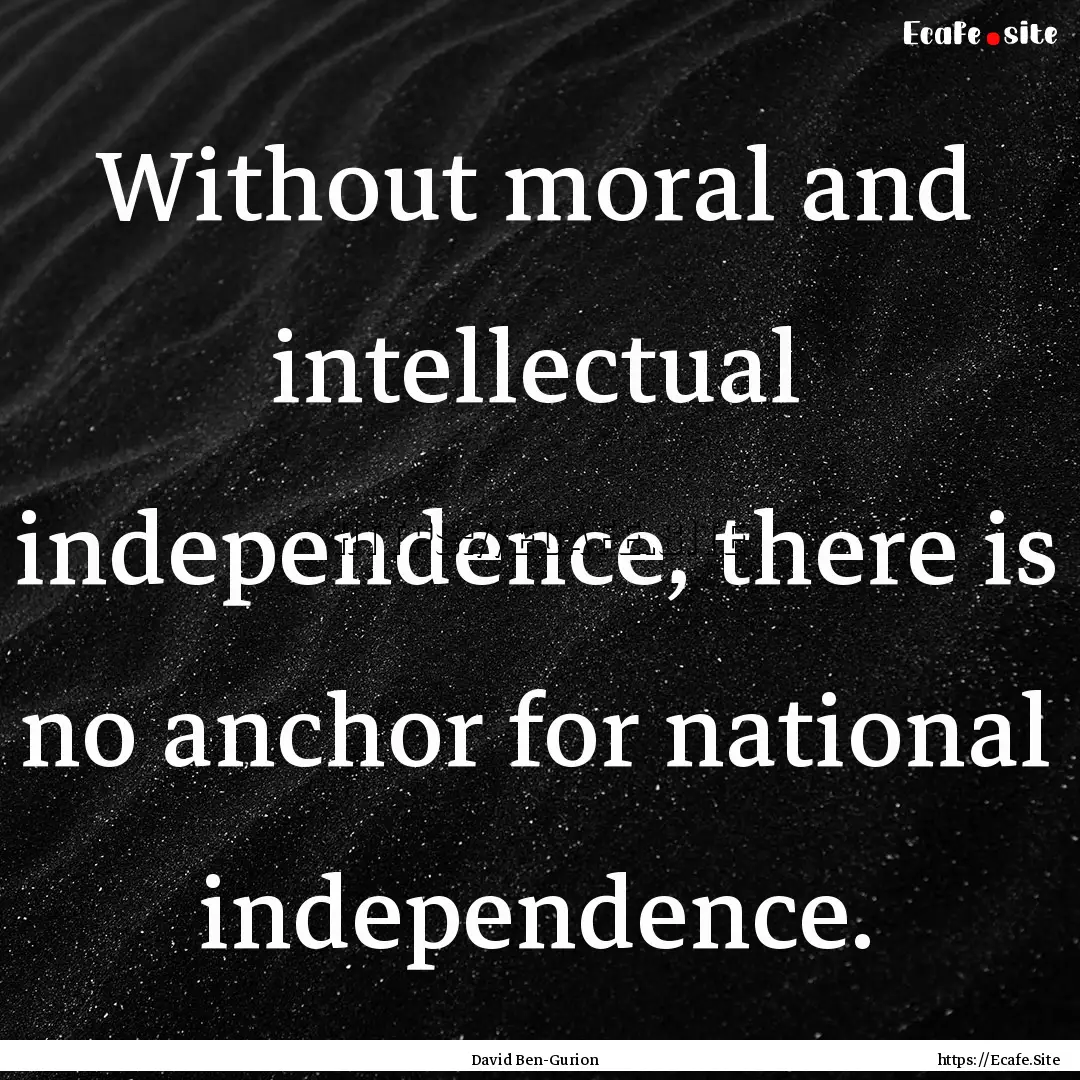 Without moral and intellectual independence,.... : Quote by David Ben-Gurion