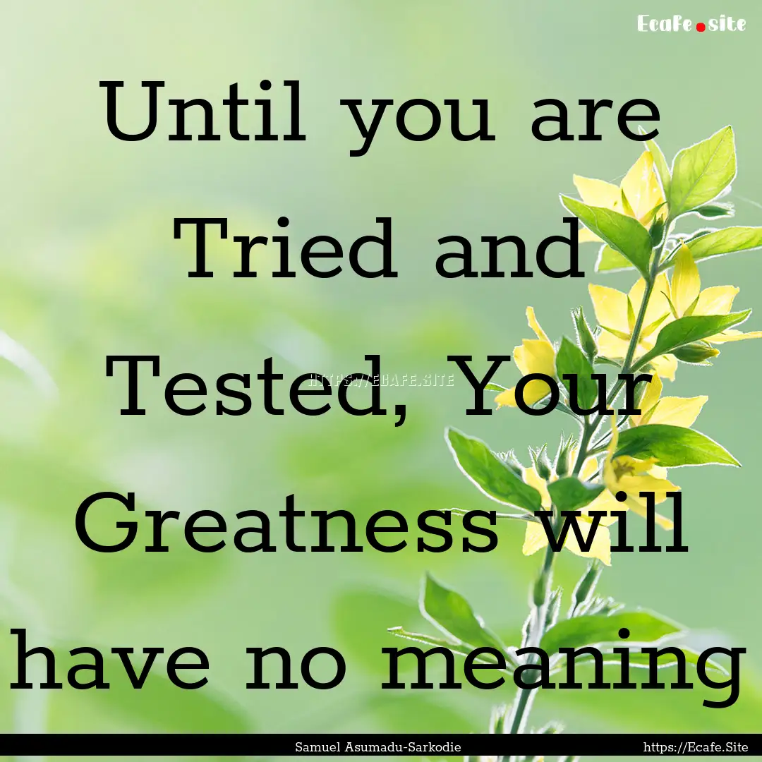 Until you are Tried and Tested, Your Greatness.... : Quote by Samuel Asumadu-Sarkodie