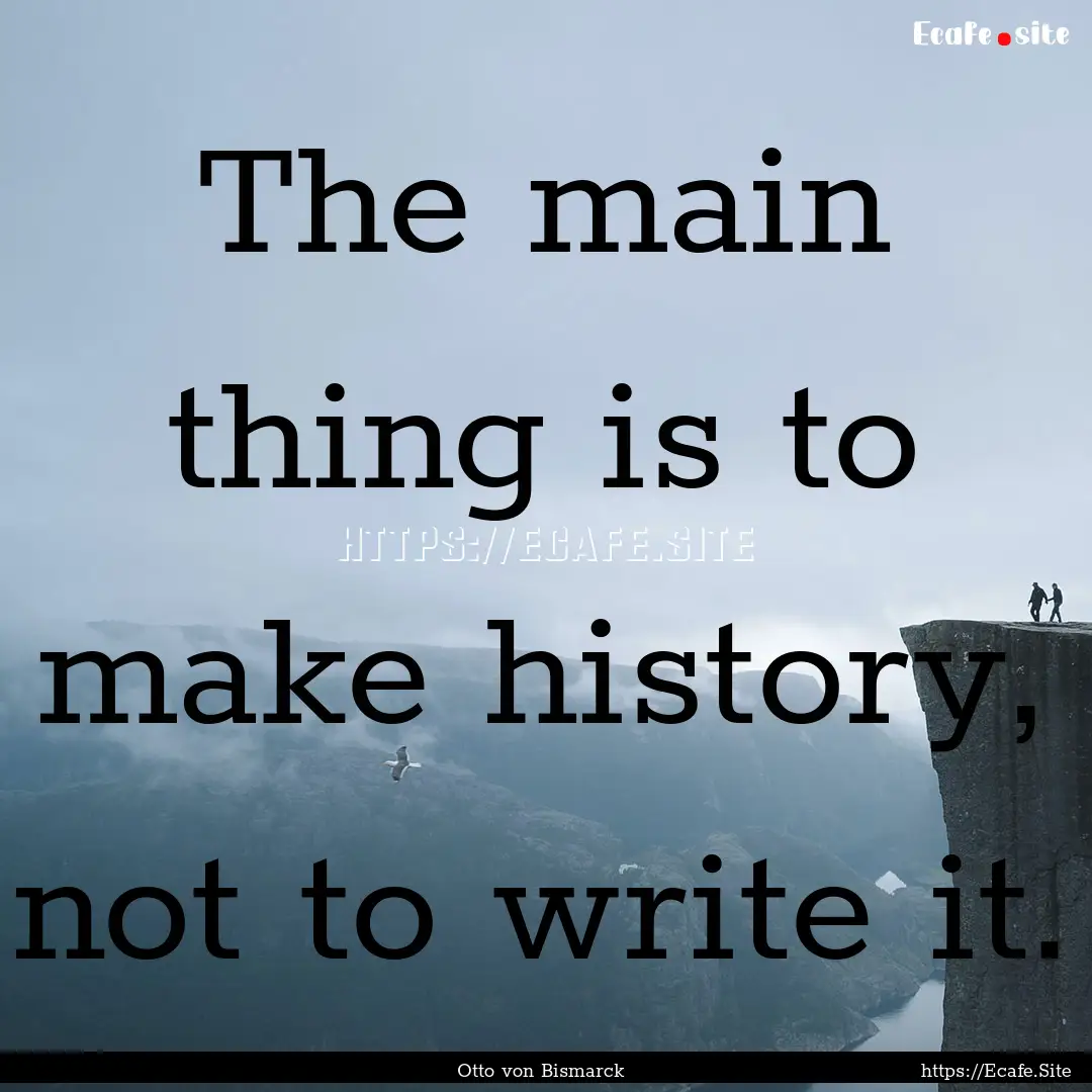 The main thing is to make history, not to.... : Quote by Otto von Bismarck