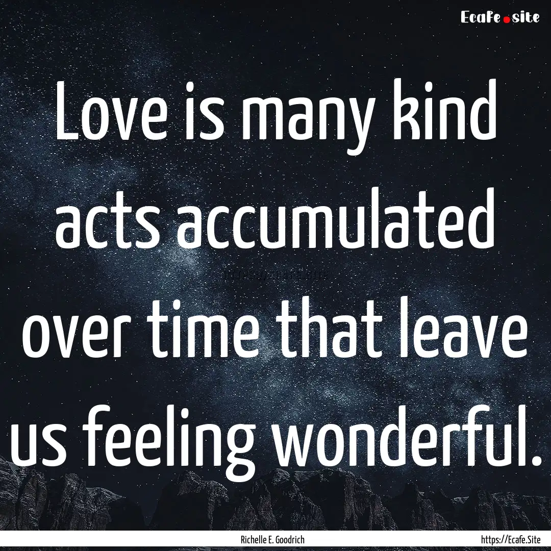 Love is many kind acts accumulated over time.... : Quote by Richelle E. Goodrich