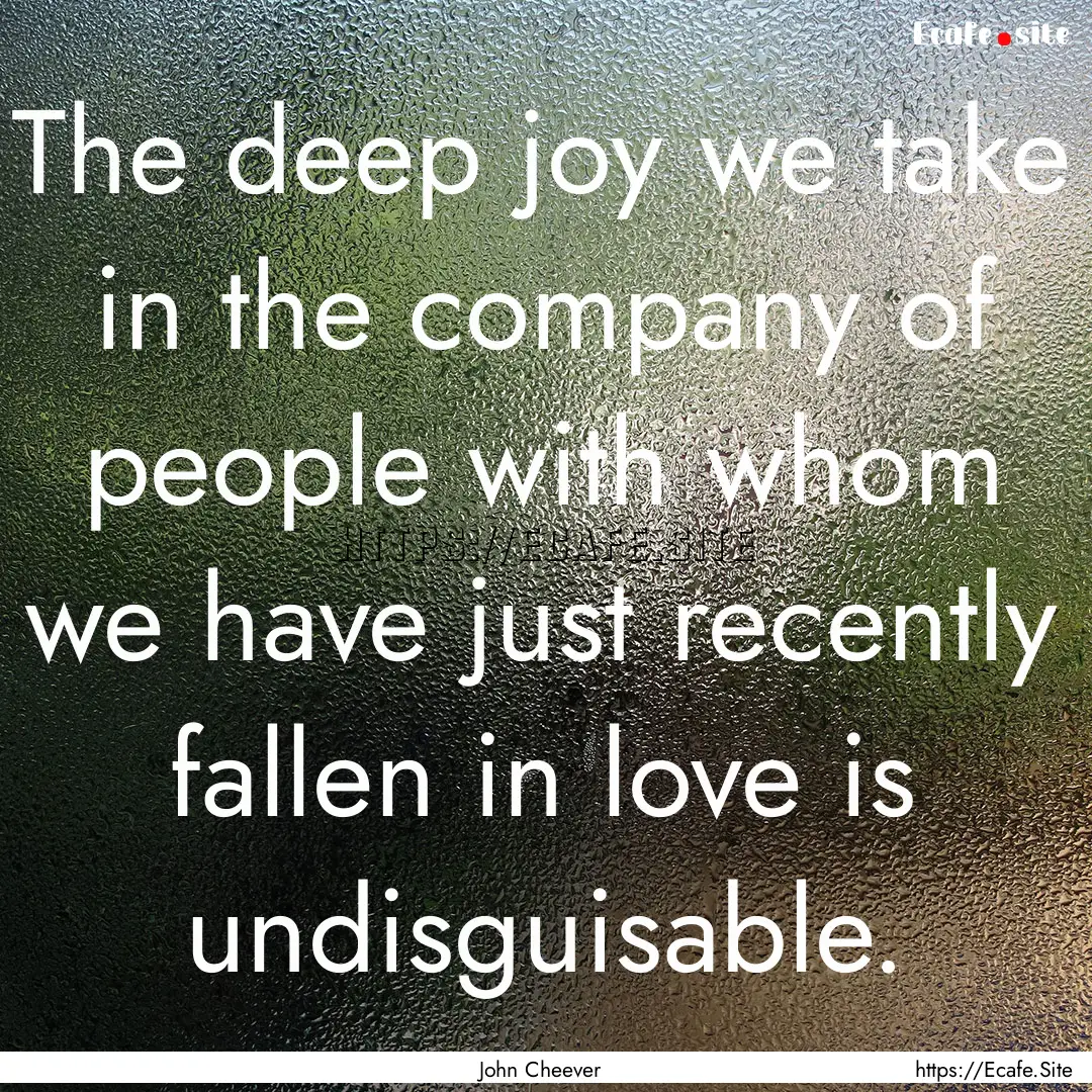 The deep joy we take in the company of people.... : Quote by John Cheever