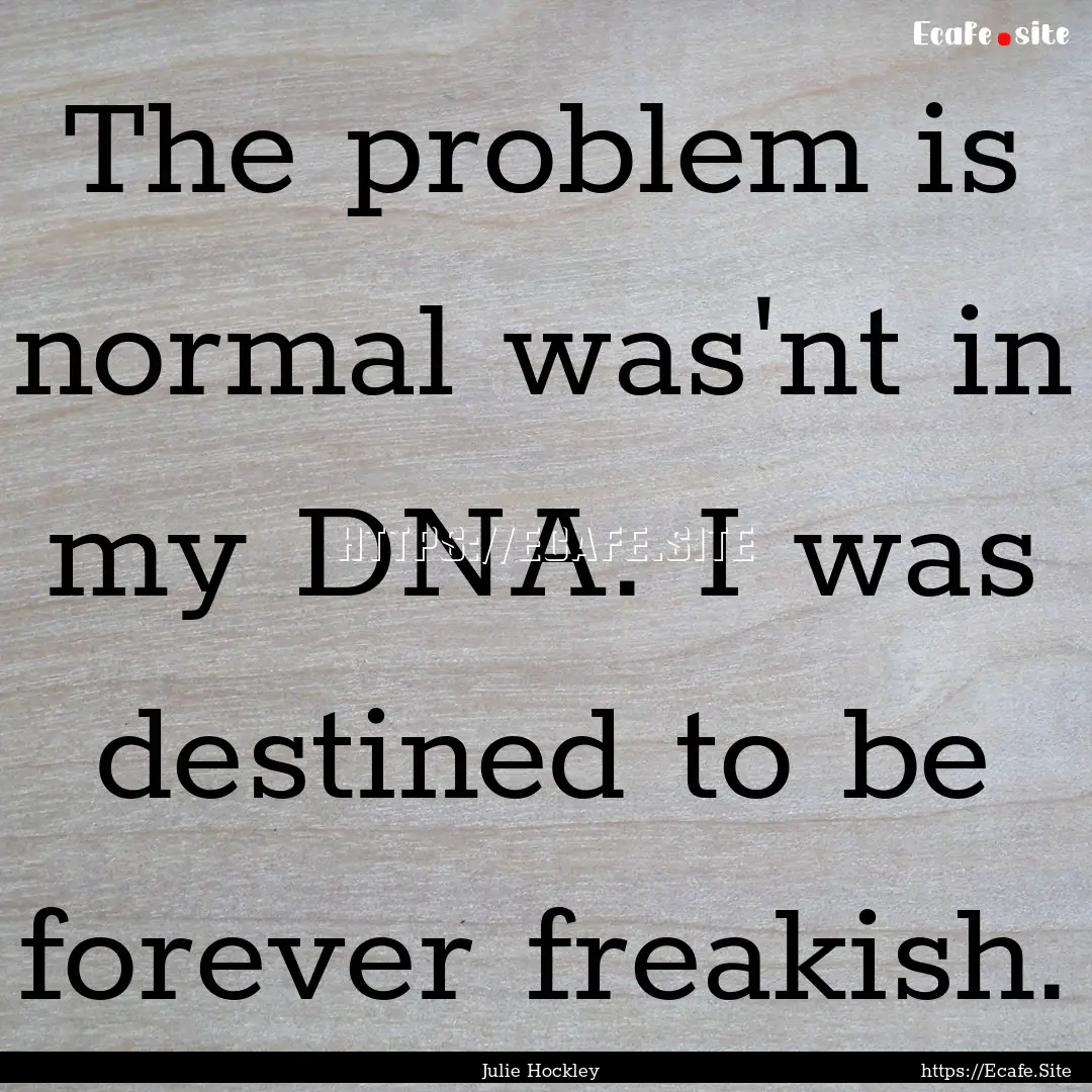 The problem is normal was'nt in my DNA. I.... : Quote by Julie Hockley