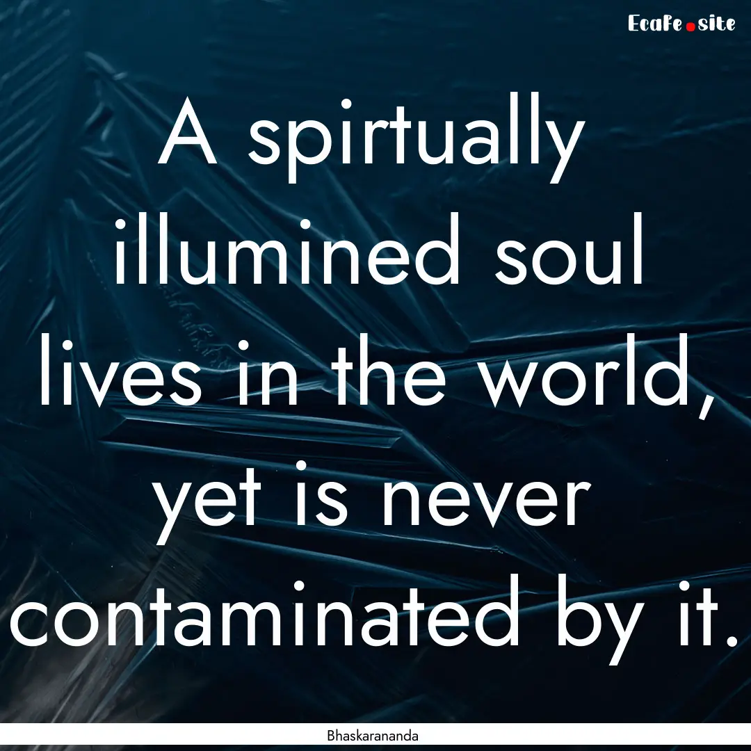 A spirtually illumined soul lives in the.... : Quote by Bhaskarananda