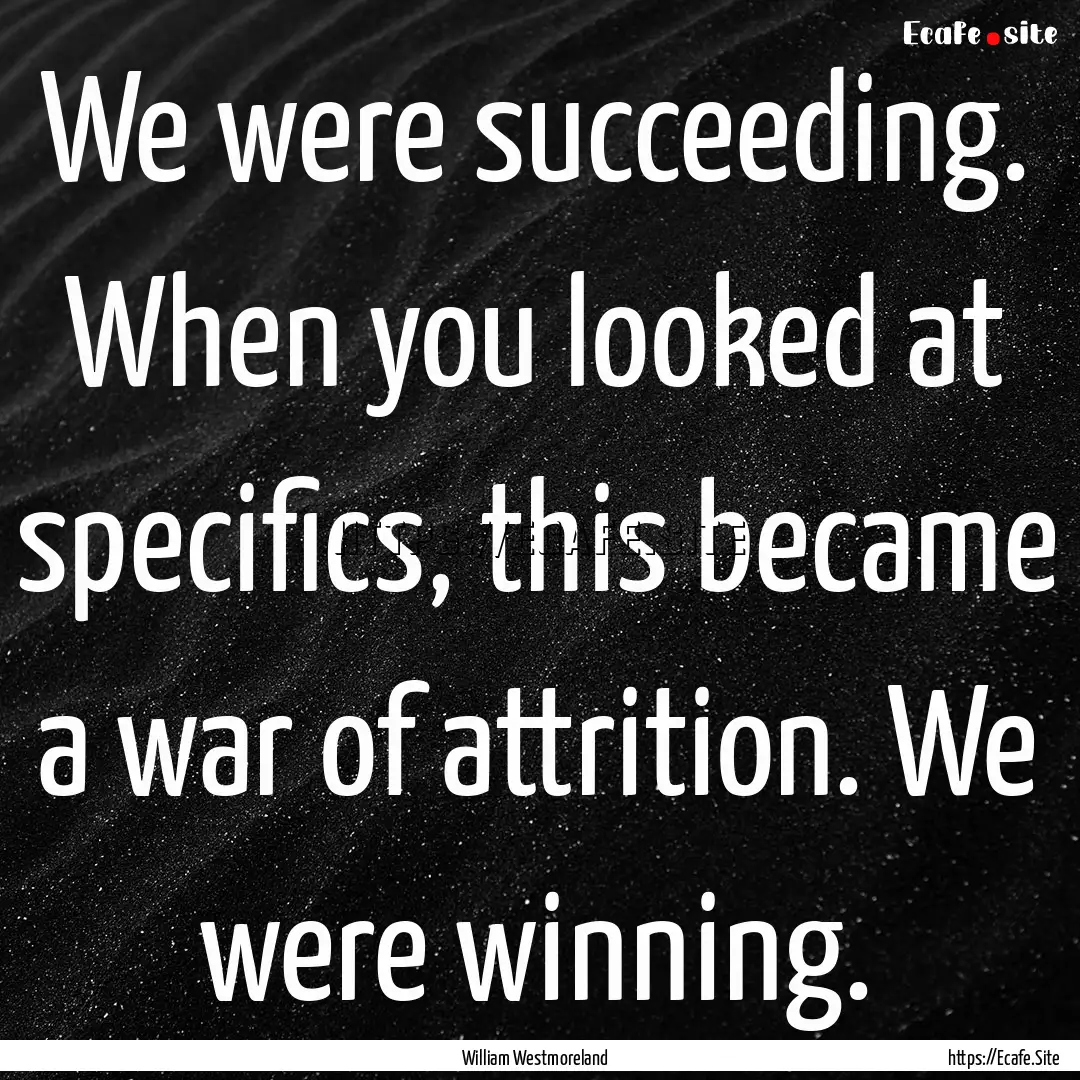 We were succeeding. When you looked at specifics,.... : Quote by William Westmoreland