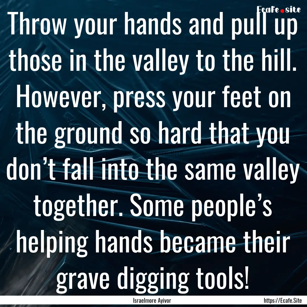 Throw your hands and pull up those in the.... : Quote by Israelmore Ayivor