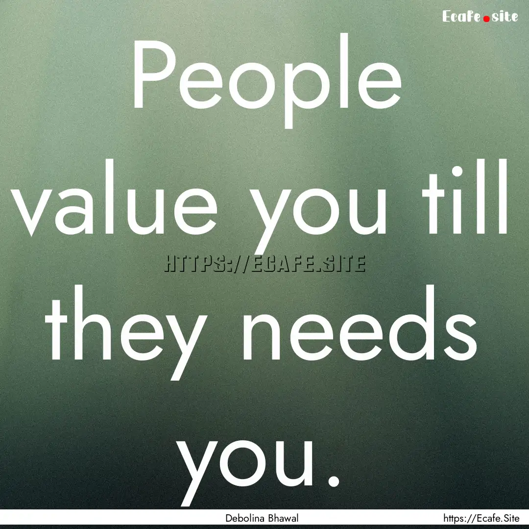 People value you till they needs you. : Quote by Debolina Bhawal