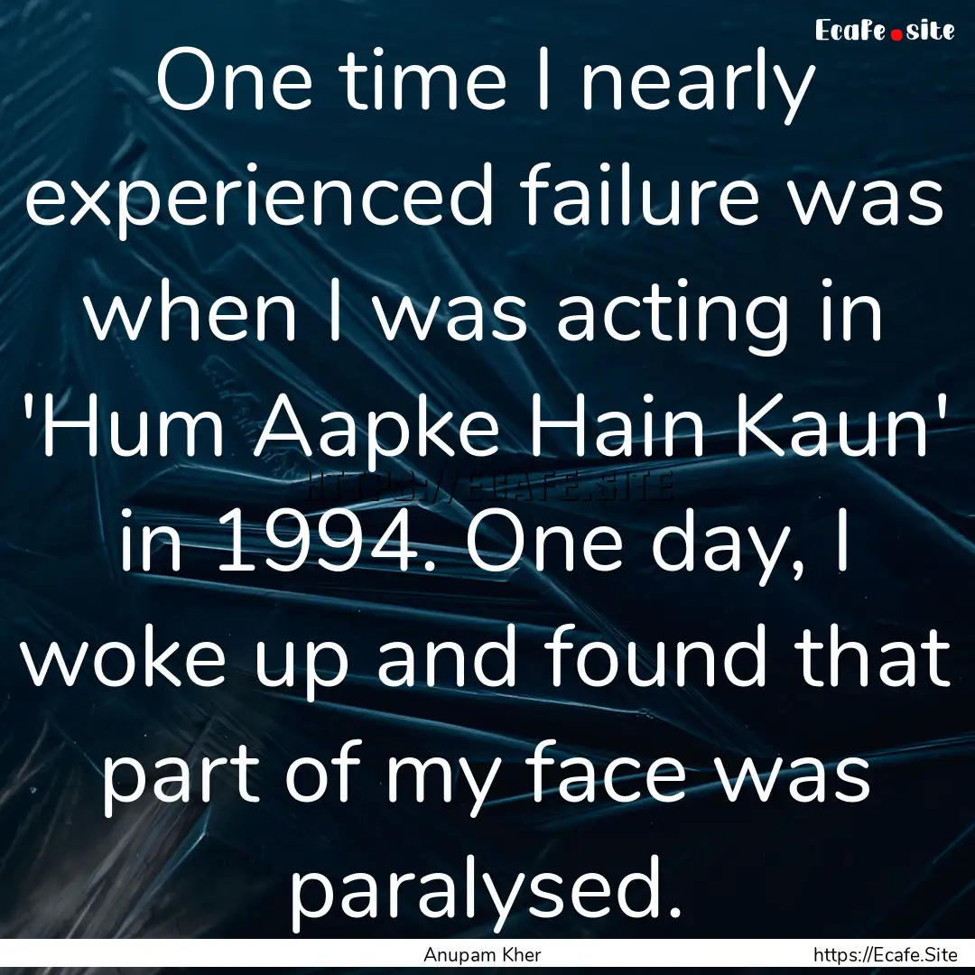 One time I nearly experienced failure was.... : Quote by Anupam Kher