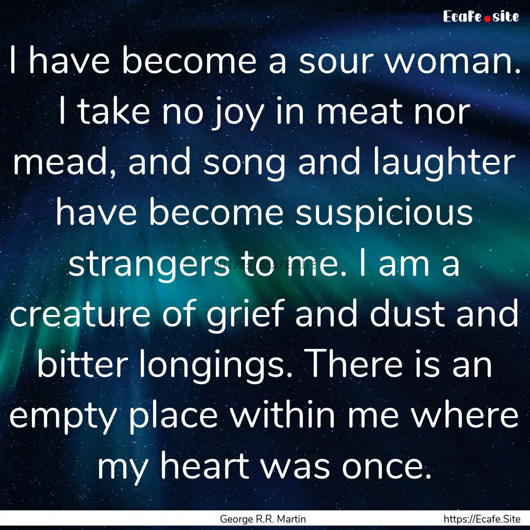 I have become a sour woman. I take no joy.... : Quote by George R.R. Martin