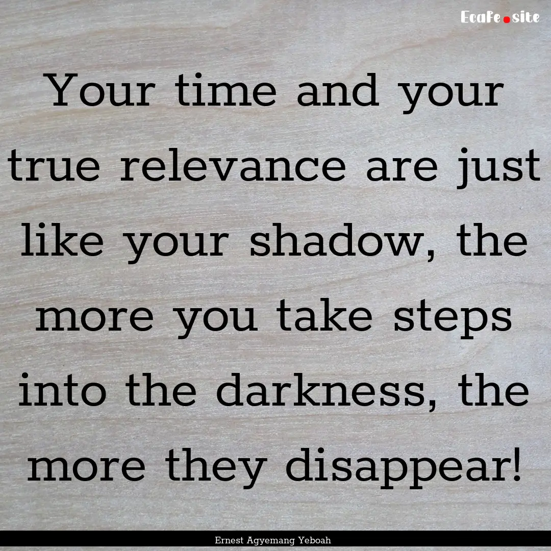 Your time and your true relevance are just.... : Quote by Ernest Agyemang Yeboah