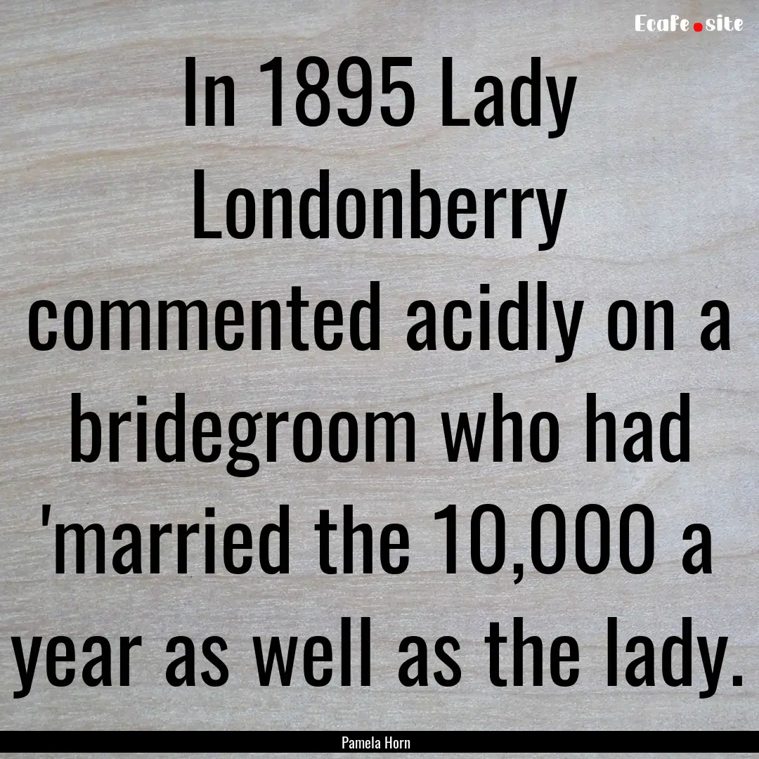 In 1895 Lady Londonberry commented acidly.... : Quote by Pamela Horn