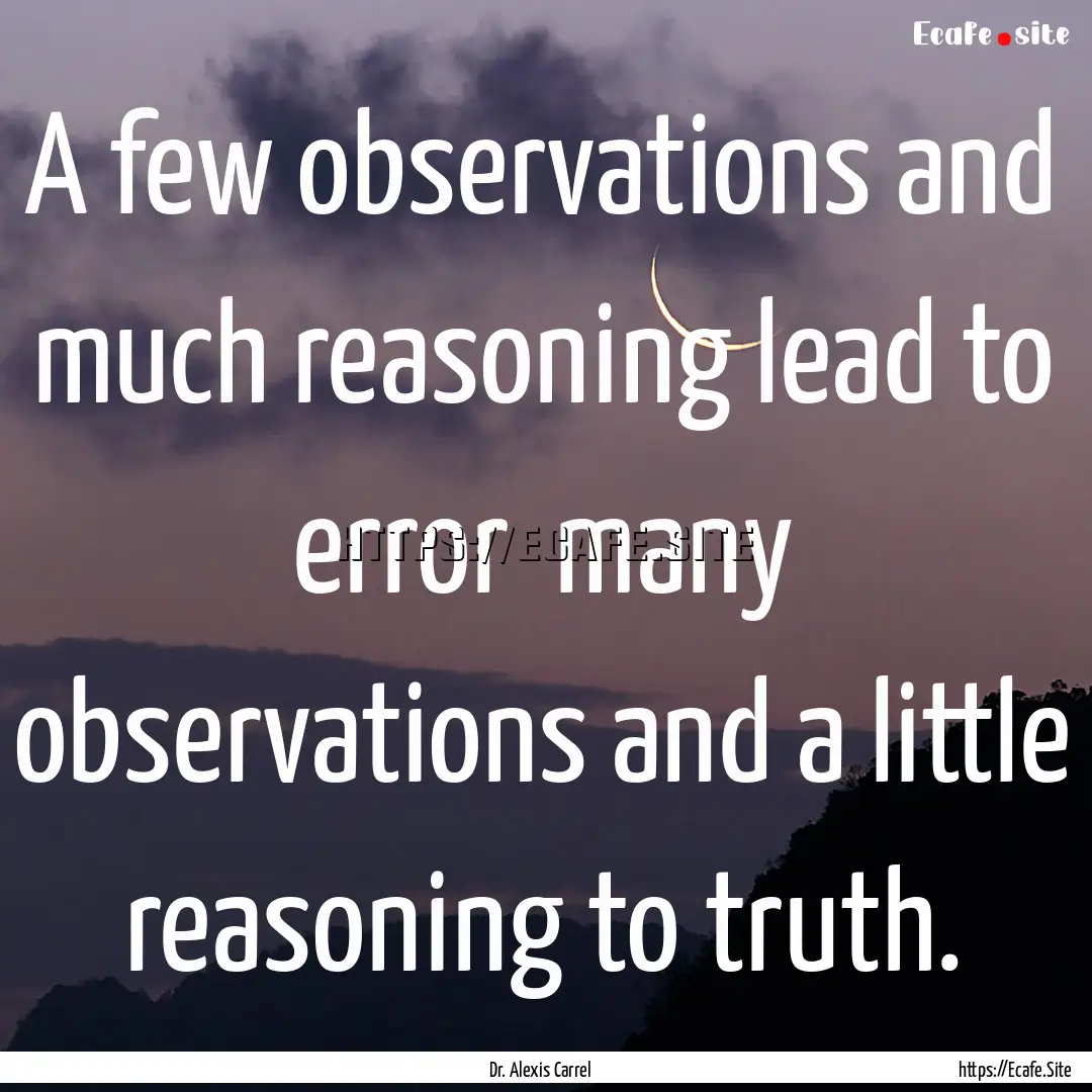 A few observations and much reasoning lead.... : Quote by Dr. Alexis Carrel