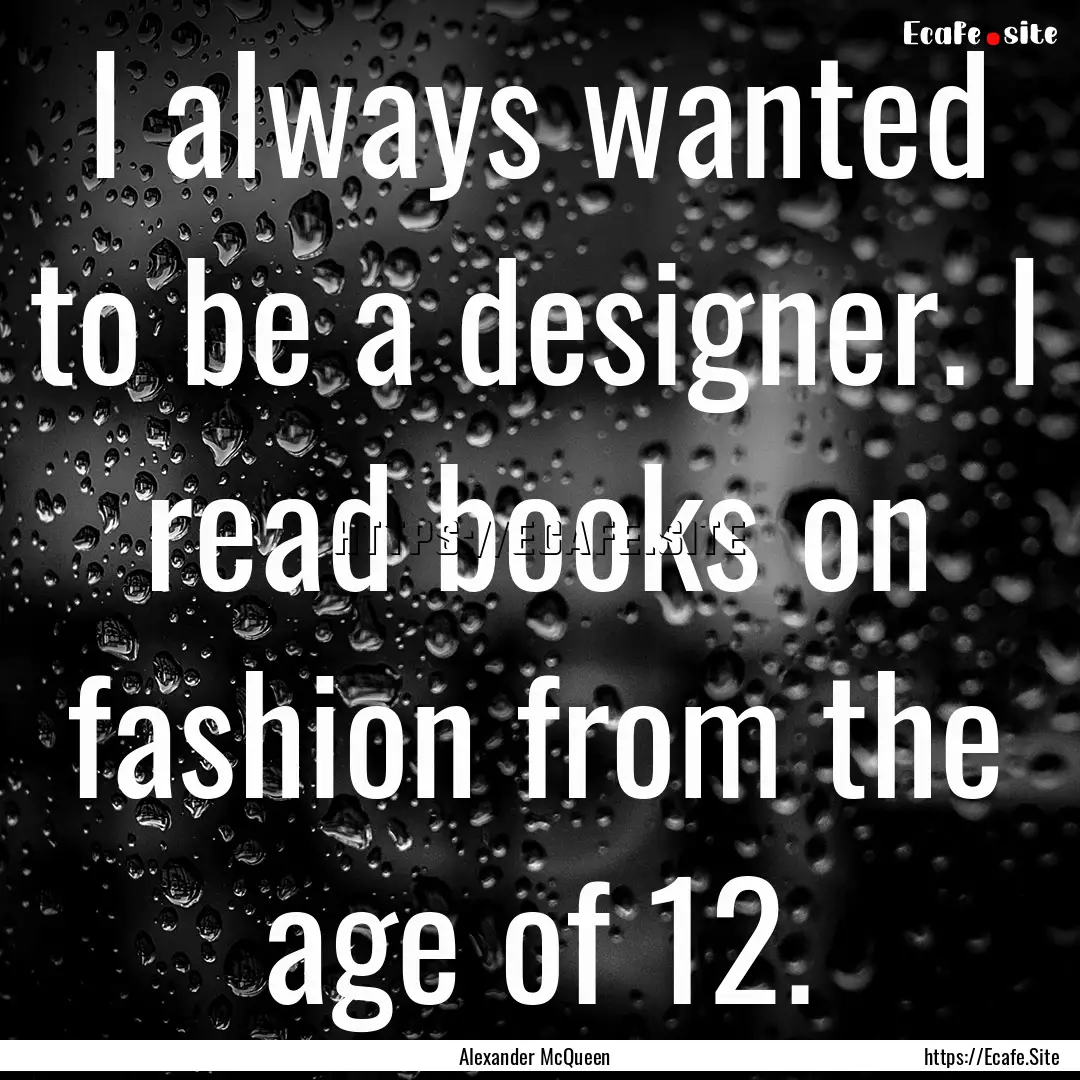 I always wanted to be a designer. I read.... : Quote by Alexander McQueen