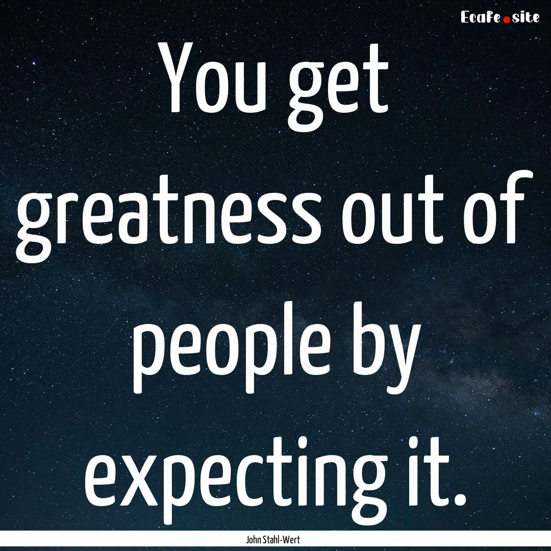 You get greatness out of people by expecting.... : Quote by John Stahl-Wert