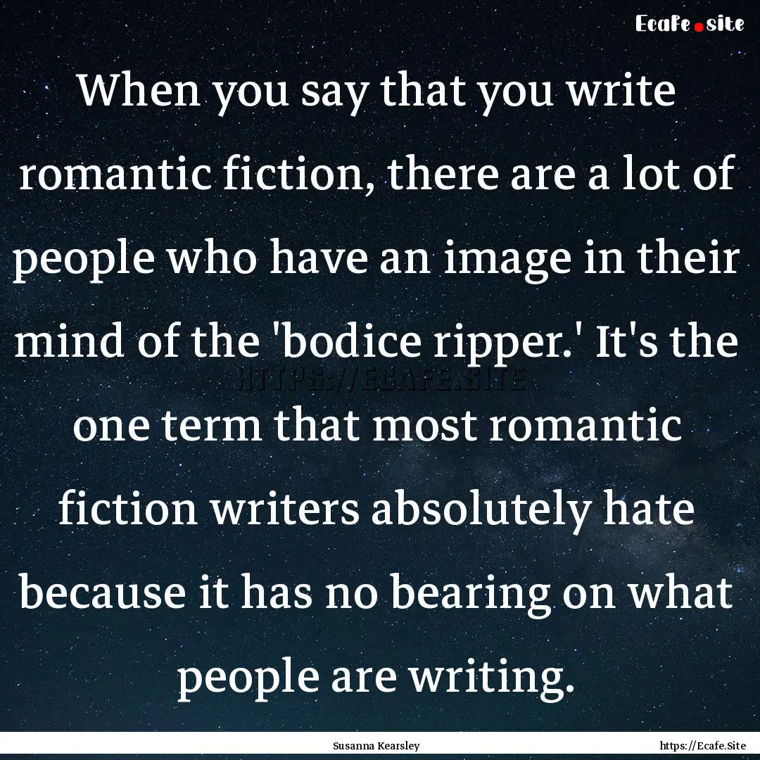 When you say that you write romantic fiction,.... : Quote by Susanna Kearsley