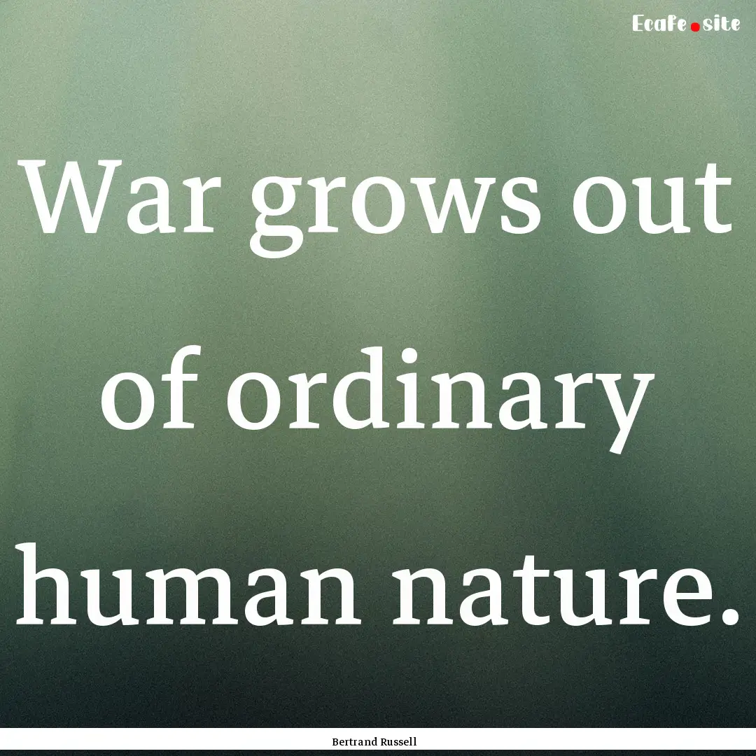 War grows out of ordinary human nature. : Quote by Bertrand Russell