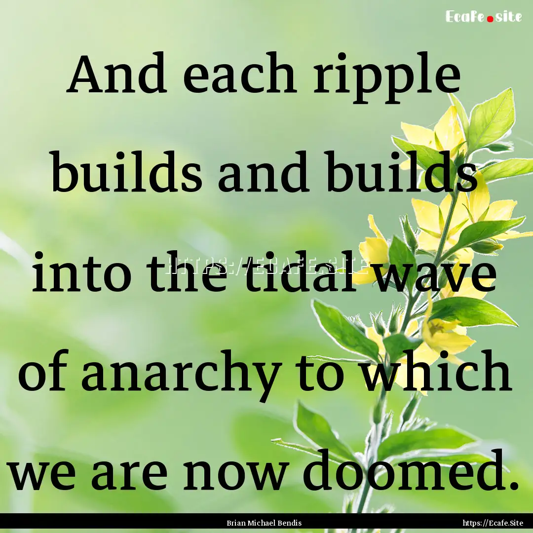 And each ripple builds and builds into the.... : Quote by Brian Michael Bendis