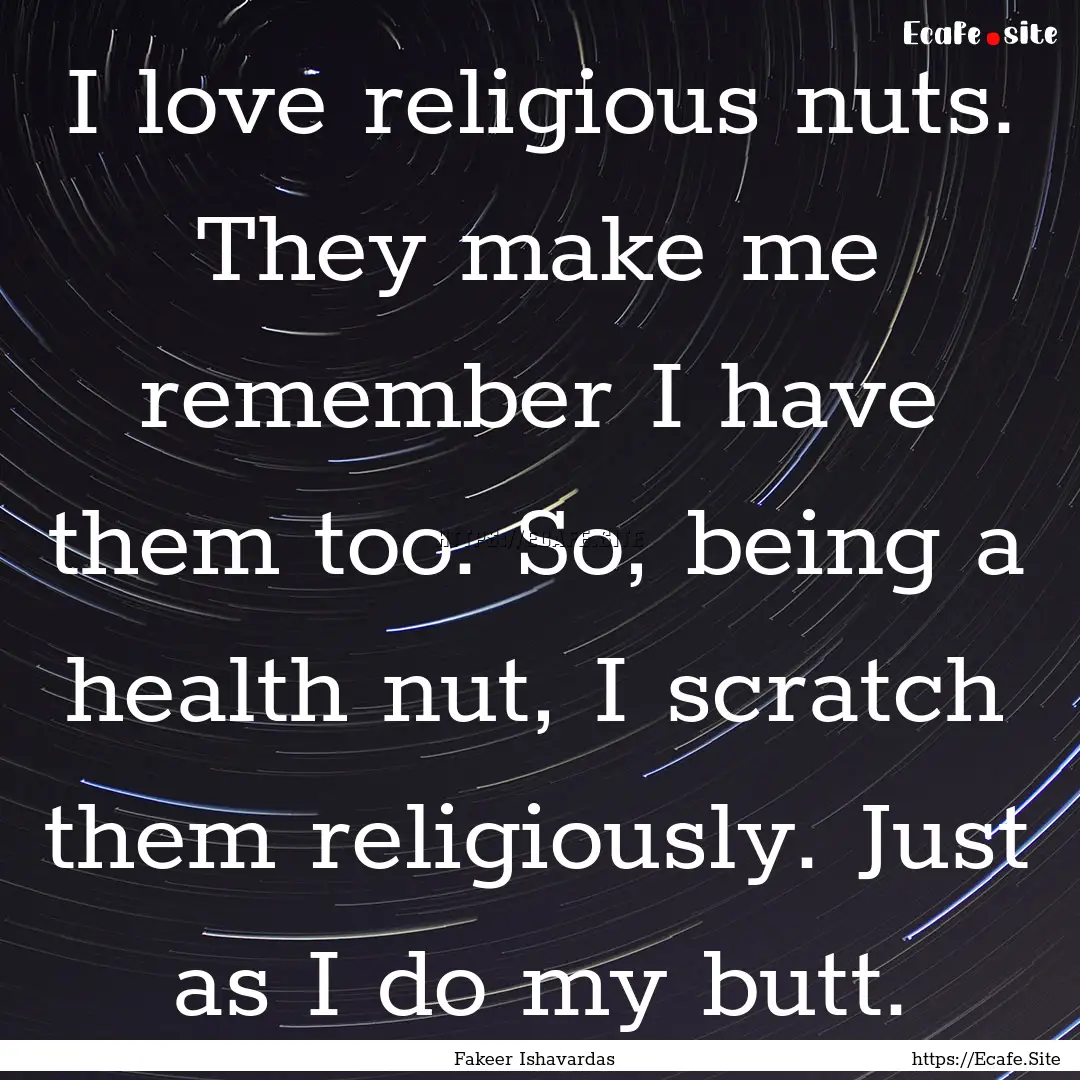 I love religious nuts. They make me remember.... : Quote by Fakeer Ishavardas