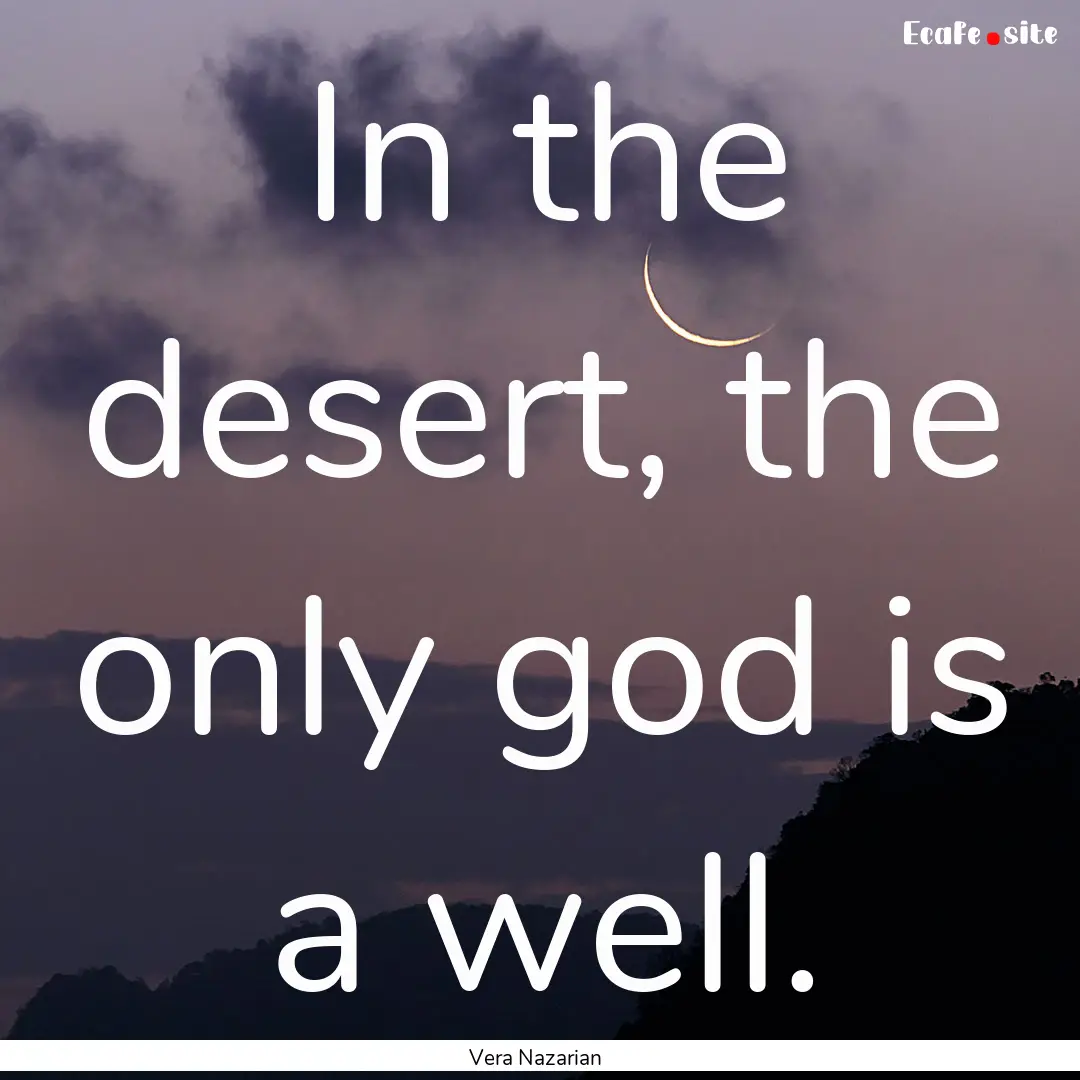 In the desert, the only god is a well. : Quote by Vera Nazarian