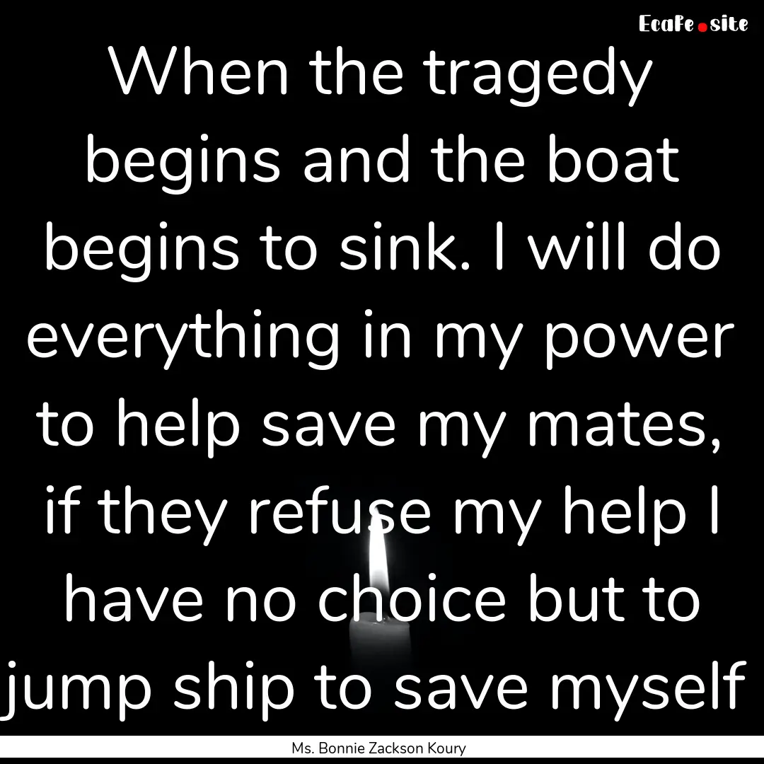 When the tragedy begins and the boat begins.... : Quote by Ms. Bonnie Zackson Koury