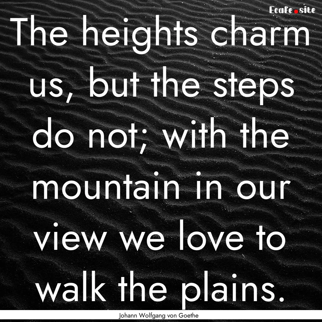 The heights charm us, but the steps do not;.... : Quote by Johann Wolfgang von Goethe