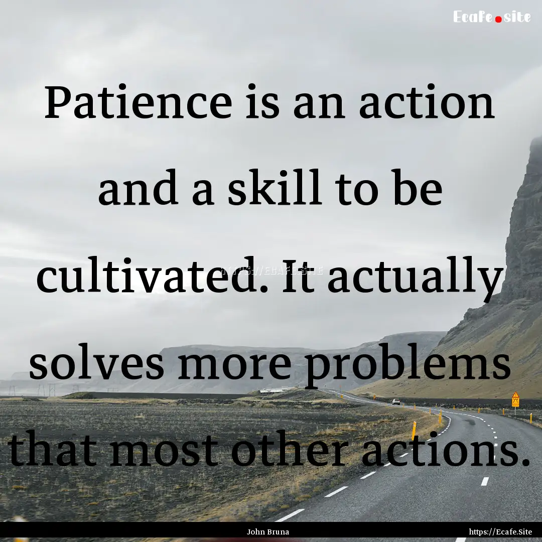 Patience is an action and a skill to be cultivated..... : Quote by John Bruna