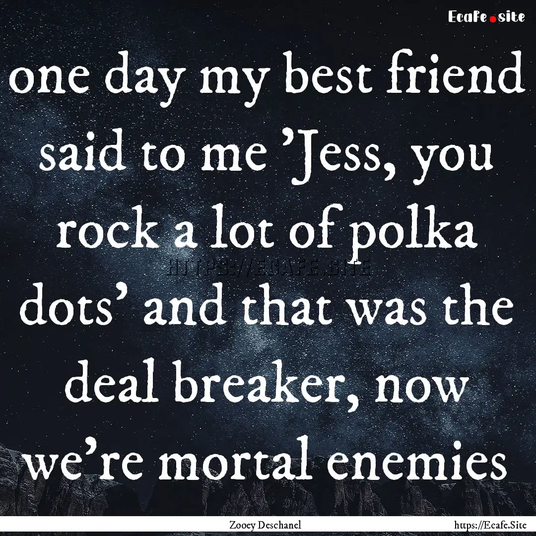 one day my best friend said to me 'Jess,.... : Quote by Zooey Deschanel