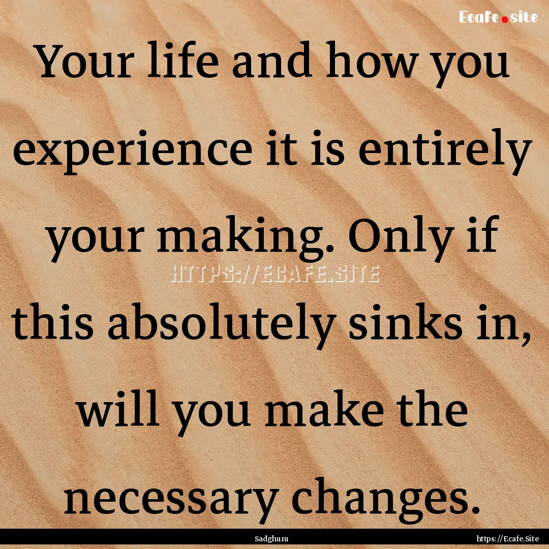 Your life and how you experience it is entirely.... : Quote by Sadghuru