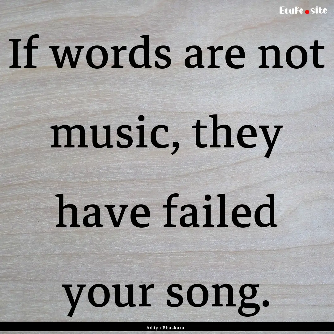 If words are not music, they have failed.... : Quote by Aditya Bhaskara