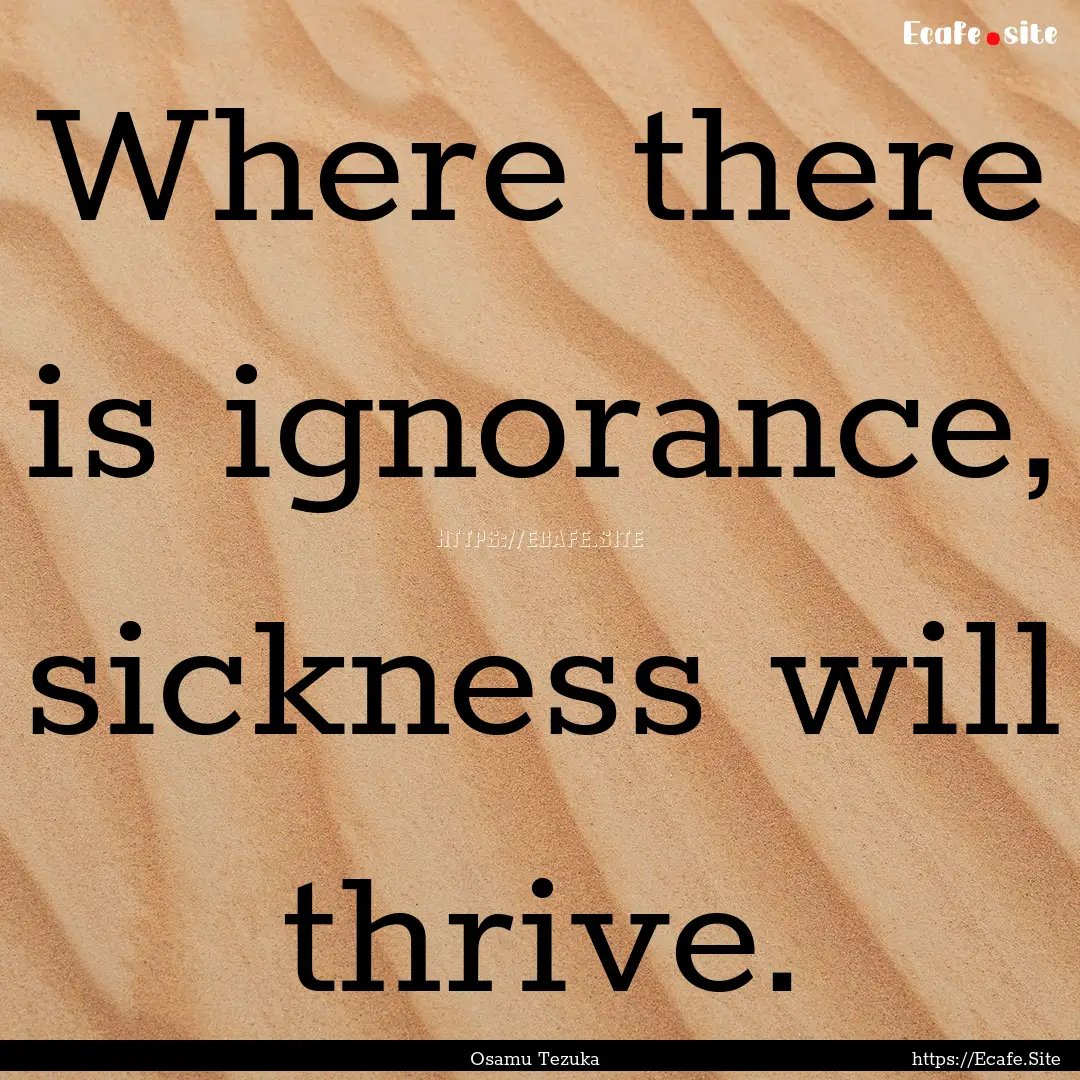 Where there is ignorance, sickness will thrive..... : Quote by Osamu Tezuka