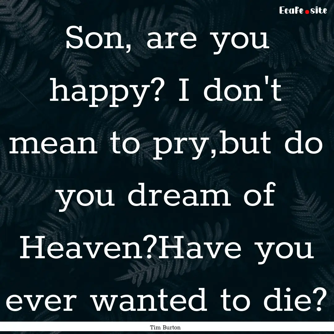 Son, are you happy? I don't mean to pry,but.... : Quote by Tim Burton