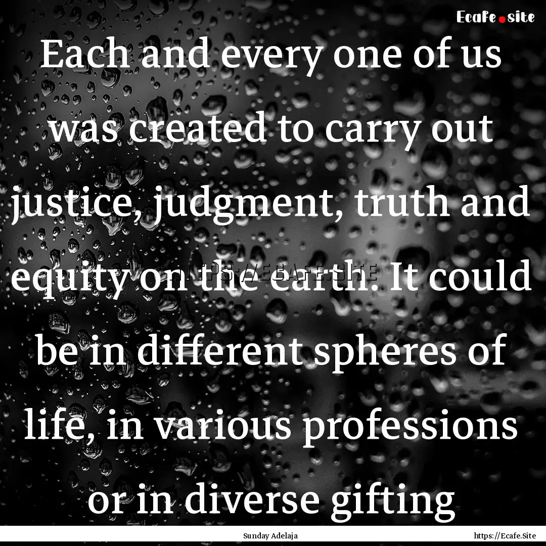 Each and every one of us was created to carry.... : Quote by Sunday Adelaja