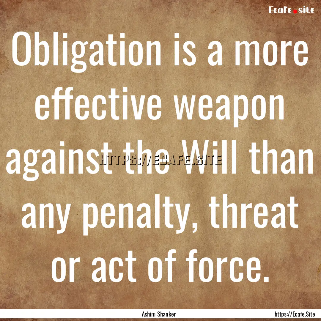 Obligation is a more effective weapon against.... : Quote by Ashim Shanker