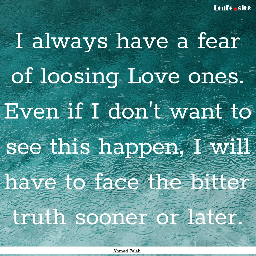 I always have a fear of loosing Love ones..... : Quote by Ahmed Falah