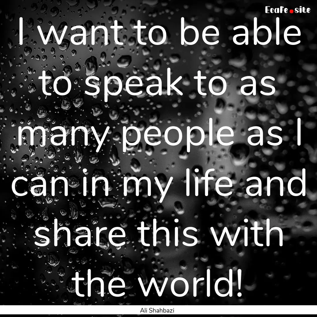 I want to be able to speak to as many people.... : Quote by Ali Shahbazi