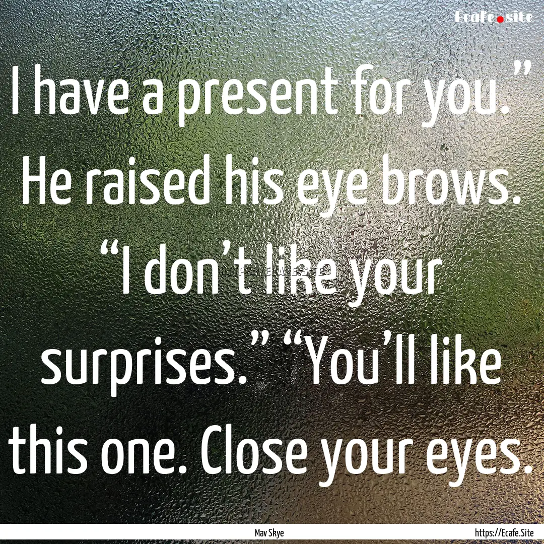 I have a present for you.” He raised his.... : Quote by Mav Skye