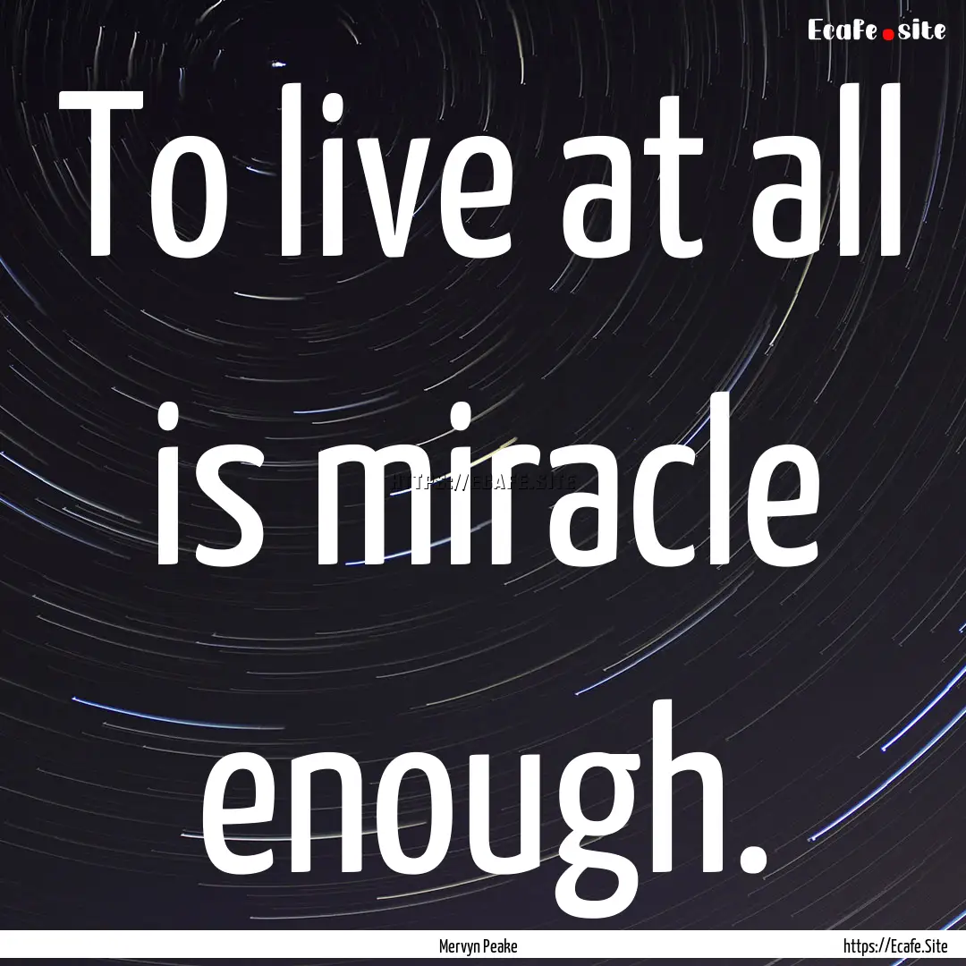 To live at all is miracle enough. : Quote by Mervyn Peake