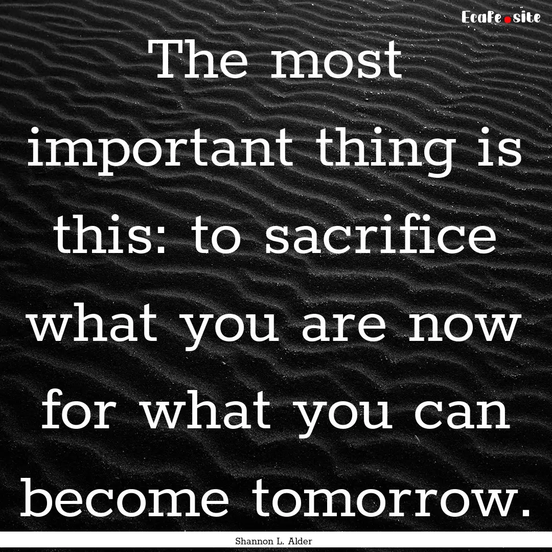 The most important thing is this: to sacrifice.... : Quote by Shannon L. Alder