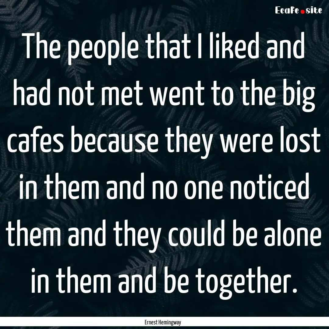 The people that I liked and had not met went.... : Quote by Ernest Hemingway