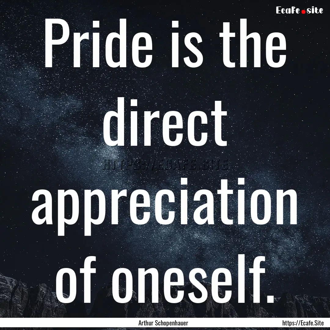 Pride is the direct appreciation of oneself..... : Quote by Arthur Schopenhauer